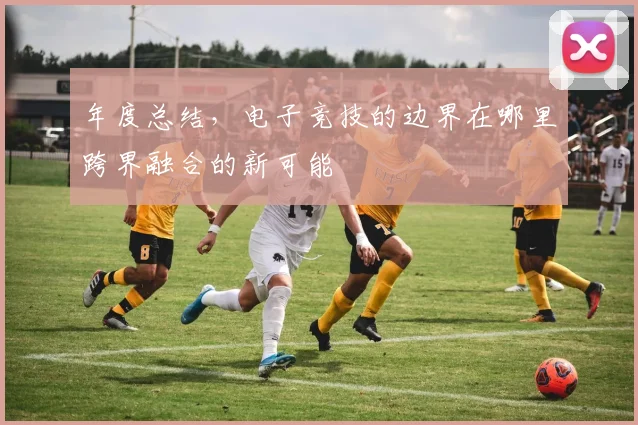 年度总结,电子竞技的边界在哪里跨界融合的新可能