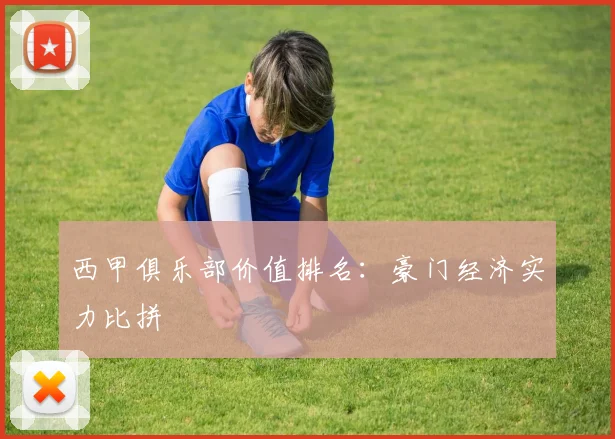 西甲俱乐部价值排名:豪门经济实力比拼