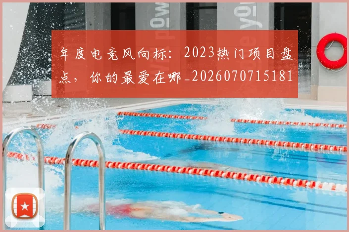 年度电竞风向标:2023热门项目盘点,你的最爱在哪_20260707151819