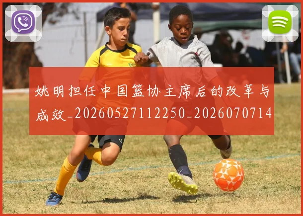 姚明担任中国篮协主席后的改革与成效_20260527112250_20260707143344