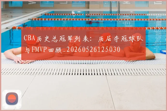 CBA历史总冠军列表：历届夺冠球队与FMVP回顾_20260526125030