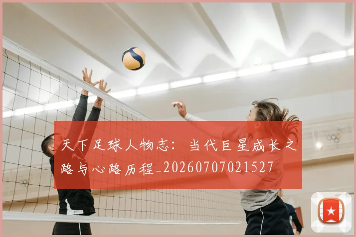 天下足球人物志:当代巨星成长之路与心路历程_20260707021527