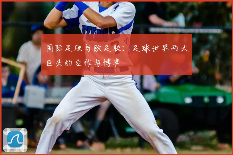 国际足联与欧足联：足球世界两大巨头的合作与博弈