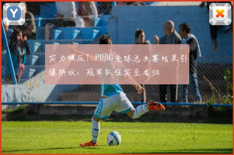 实力碾压!PUBG全球总决赛结果引爆热议,冠军队伍实至名归