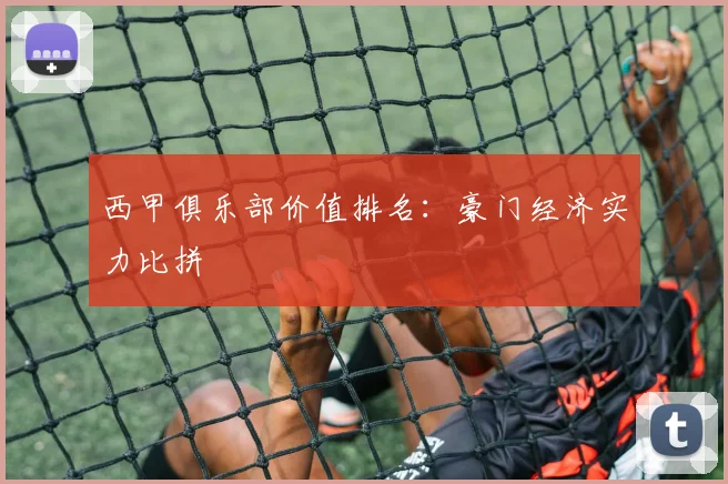 西甲俱乐部价值排名:豪门经济实力比拼