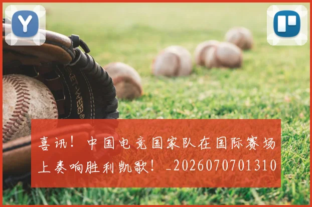 喜讯！中国电竞国家队在国际赛场上奏响胜利凯歌！_20260707013101