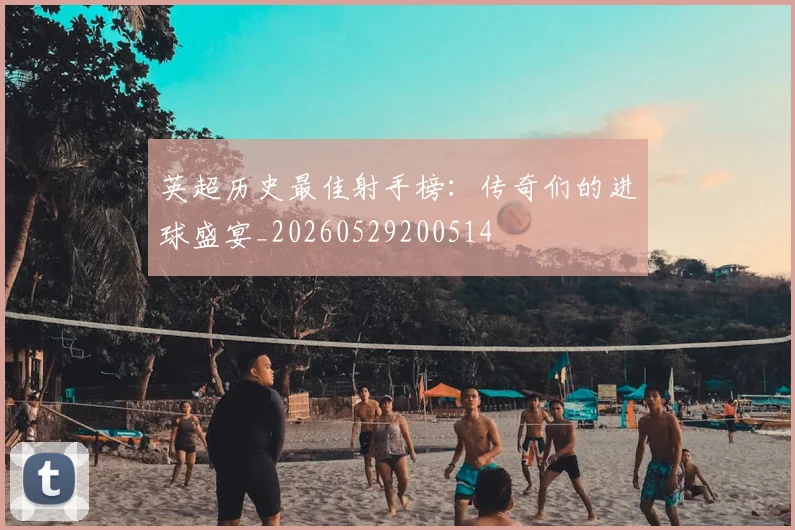 英超历史最佳射手榜：传奇们的进球盛宴_20260529200514