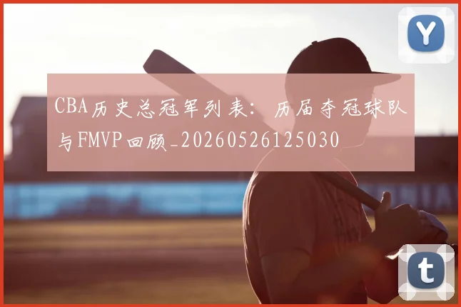 CBA历史总冠军列表：历届夺冠球队与FMVP回顾_20260526125030