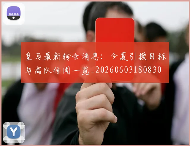 皇马最新转会消息:今夏引援目标与离队传闻一览_20260603180830