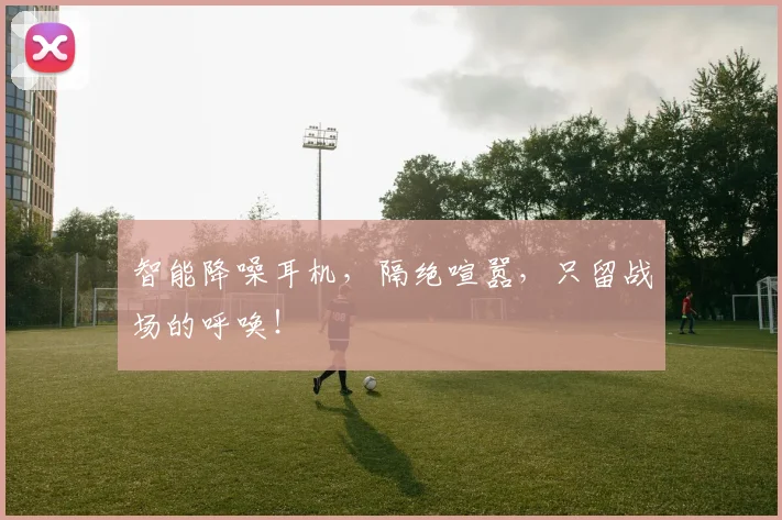 智能降噪耳机,隔绝喧嚣,只留战场的呼唤!