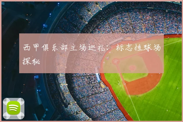 西甲俱乐部主场巡礼：标志性球场探秘