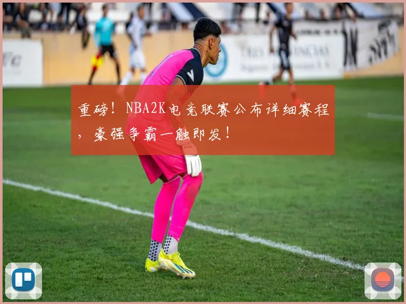 重磅!NBA2K电竞联赛公布详细赛程,豪强争霸一触即发!