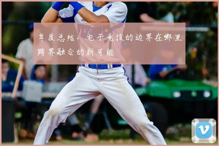 年度总结,电子竞技的边界在哪里跨界融合的新可能