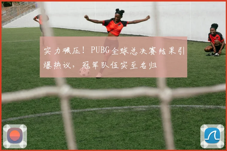 实力碾压!PUBG全球总决赛结果引爆热议,冠军队伍实至名归