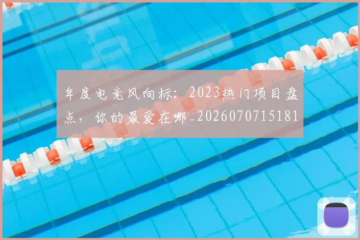 年度电竞风向标：2023热门项目盘点，你的最爱在哪_20260707151819