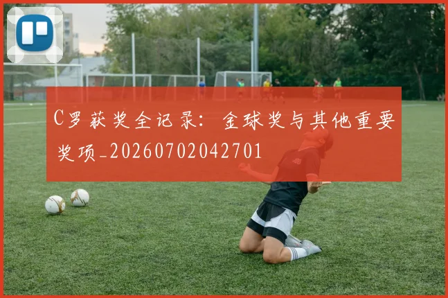 C罗获奖全记录:金球奖与其他重要奖项_20260702042701