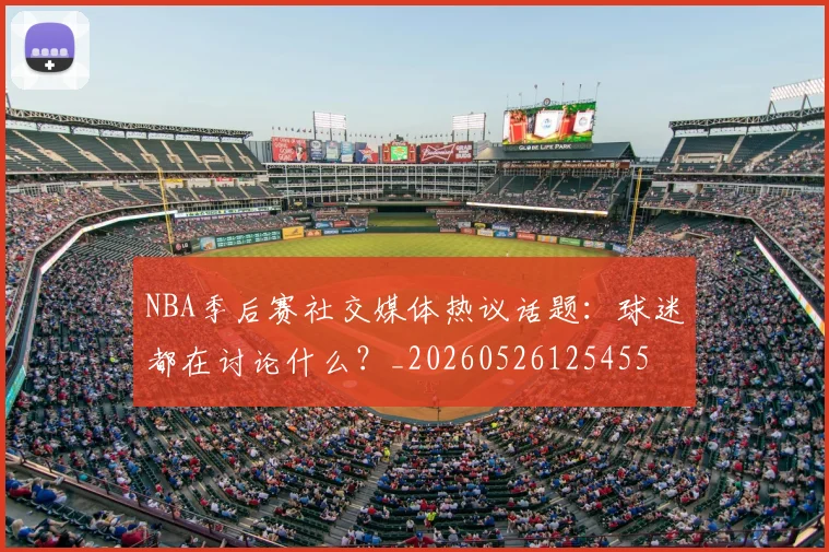 NBA季后赛社交媒体热议话题：球迷都在讨论什么？_20260526125455