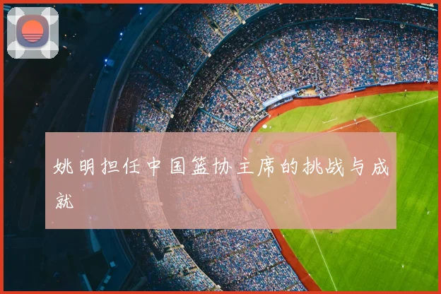 姚明担任中国篮协主席的挑战与成就