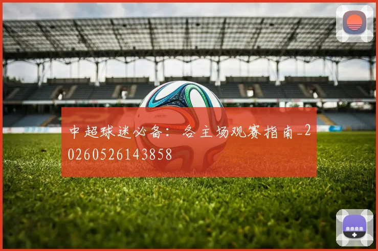 中超球迷必备:各主场观赛指南_20260526143858