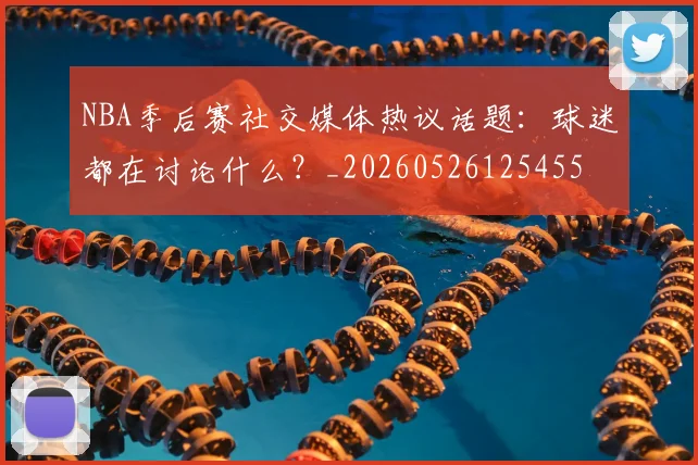 NBA季后赛社交媒体热议话题：球迷都在讨论什么？_20260526125455