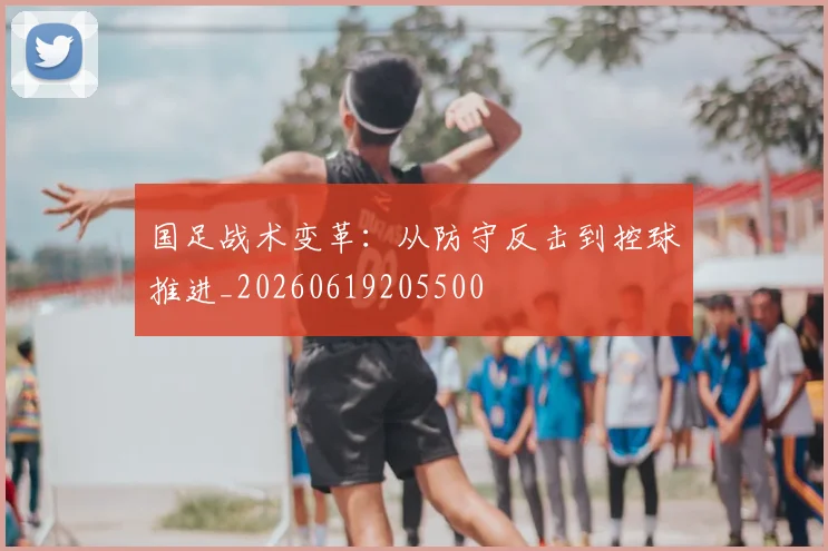 国足战术变革:从防守反击到控球推进_20260619205500