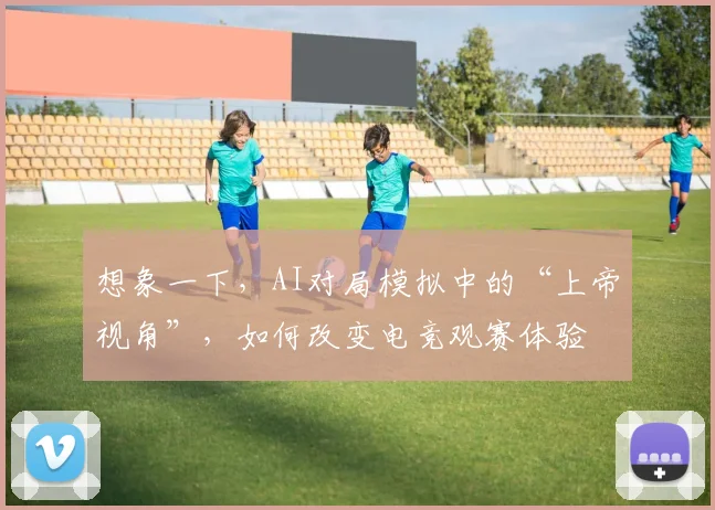 想象一下,AI对局模拟中的“上帝视角”,如何改变电竞观赛体验