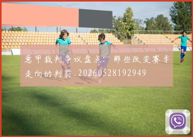 意甲裁判争议盘点：那些改变赛季走向的判罚_20260528192949
