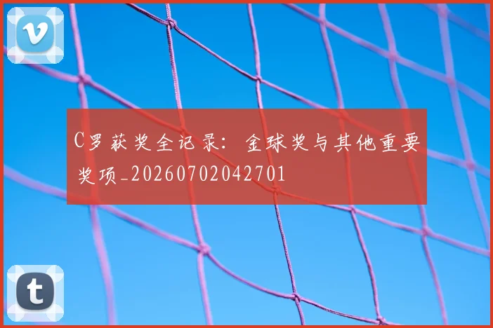 C罗获奖全记录:金球奖与其他重要奖项_20260702042701