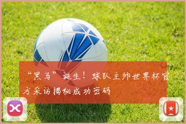 “黑马”诞生！球队主帅世界杯官方采访揭秘成功密码