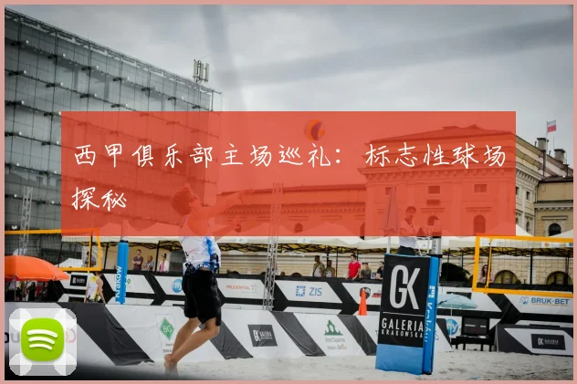 西甲俱乐部主场巡礼:标志性球场探秘