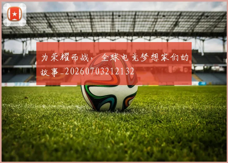 为荣耀而战，全球电竞梦想家们的故事_20260703212132