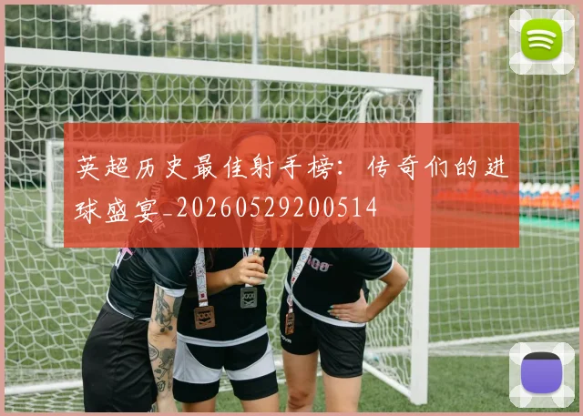 英超历史最佳射手榜：传奇们的进球盛宴_20260529200514